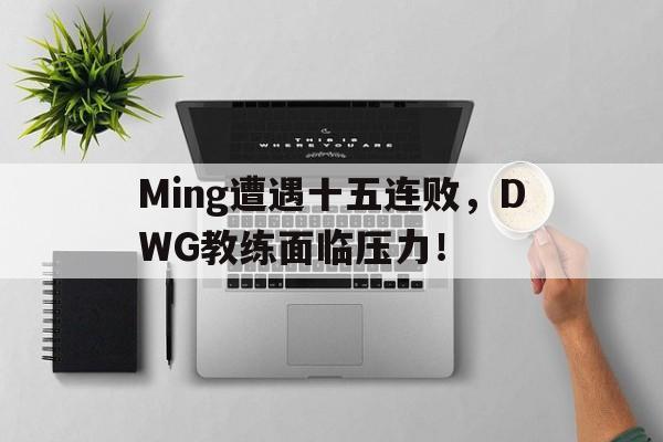 c7体育包含Ming遭遇十五连败，DWG教练面临压力！的词条